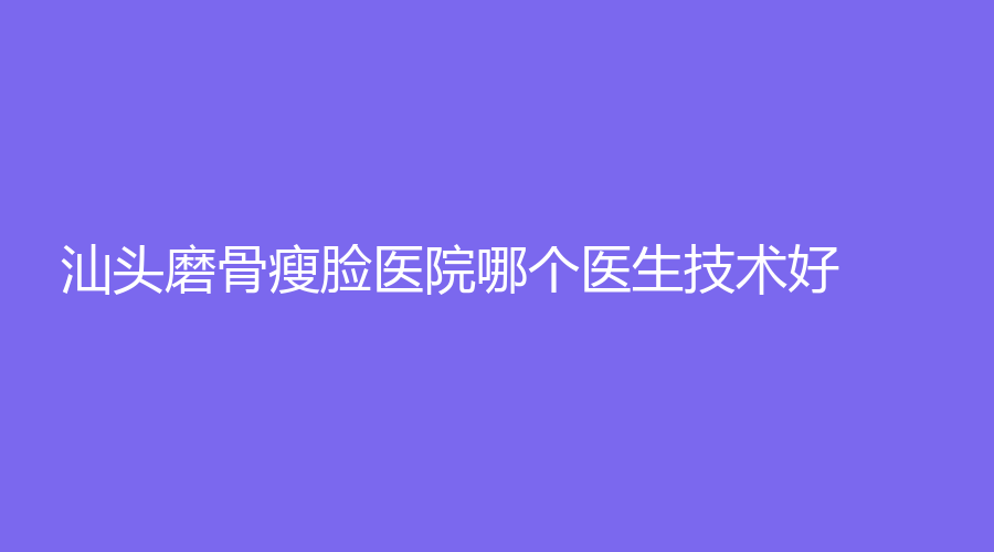 汕头磨骨瘦脸医院哪个医生技术好？