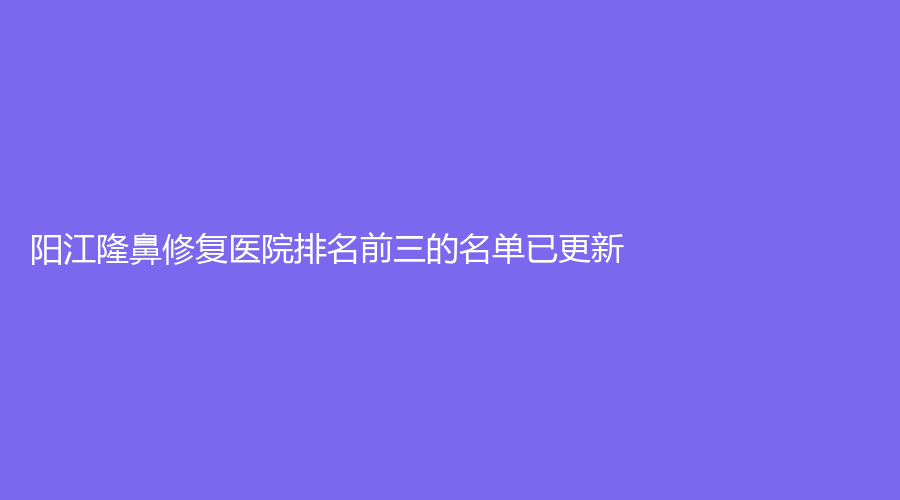 阳江隆鼻修复医院排名前三的名单已更新！