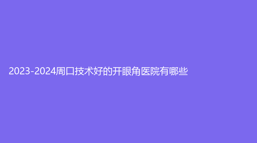 2023-2024周口技术好的开眼角医院有哪些？