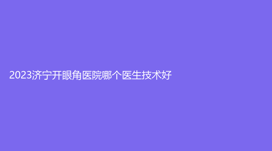 2023济宁开眼角医院哪个医生技术好？