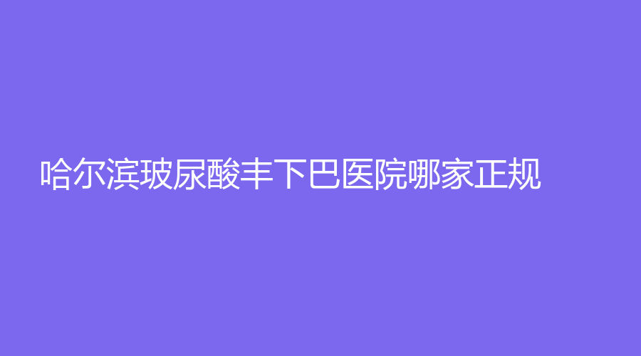 哈尔滨玻尿酸丰下巴医院哪家正规？