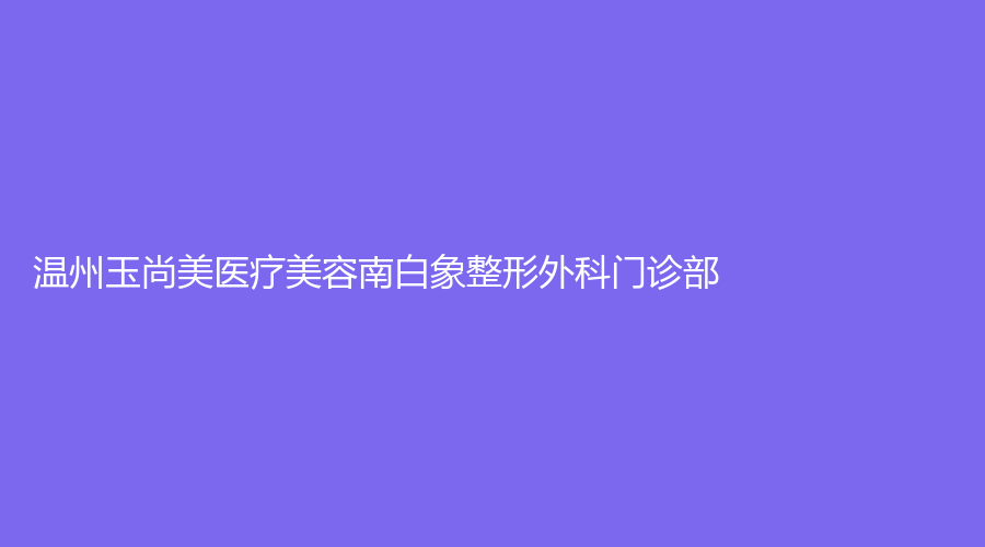 温州玉尚美医疗美容南白象整形外科门诊部