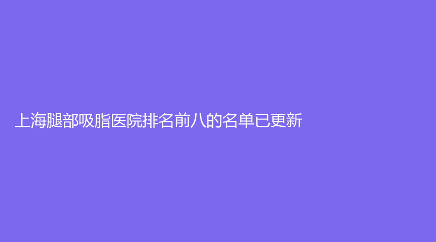 上海腿部吸脂医院排名前八的名单已更新！