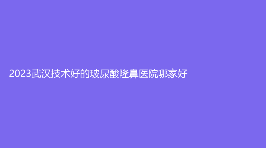 2023武汉技术好的玻尿酸隆鼻医院哪家好？