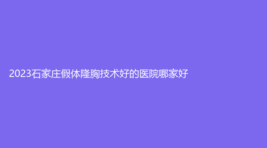 2023石家庄假体隆胸技术好的医院哪家好？
