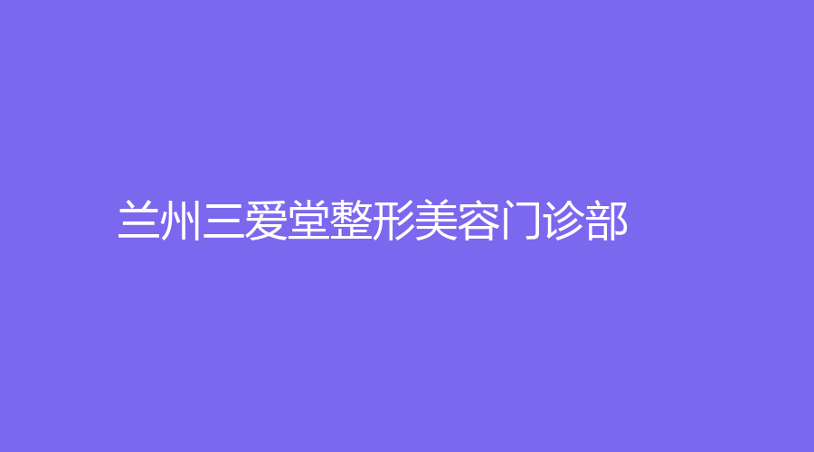 兰州三爱堂整形美容门诊部