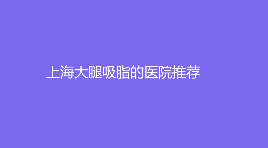 上海大腿吸脂的医院推荐