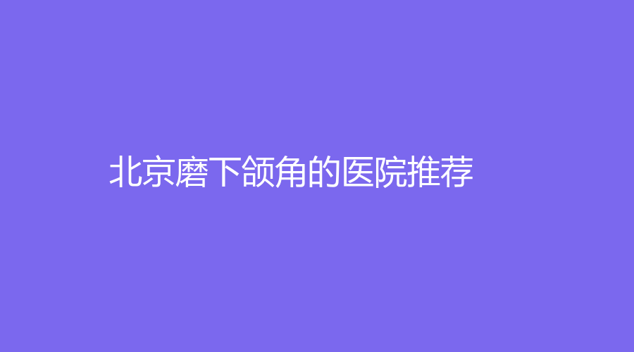 北京磨下颌角的医院推荐