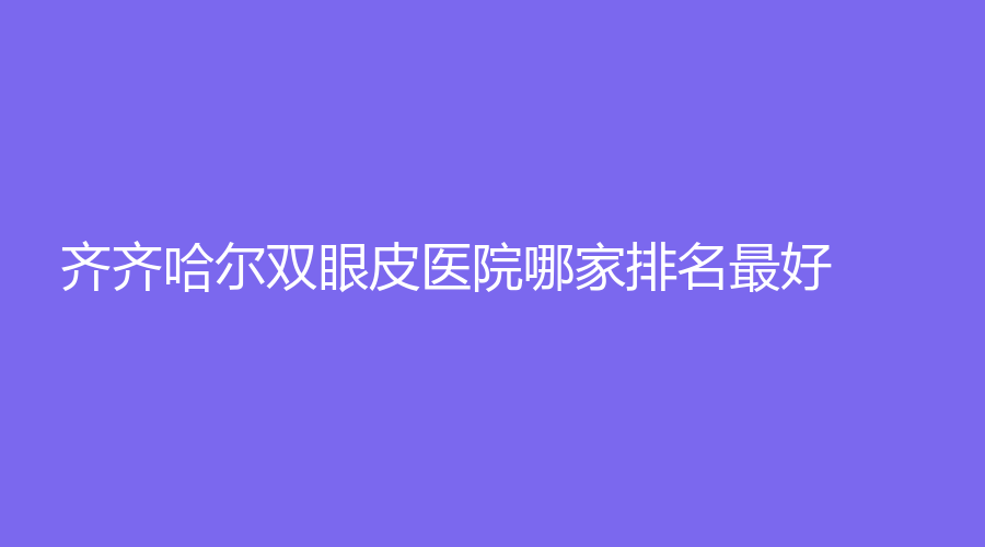 齐齐哈尔双眼皮医院哪家排名好？