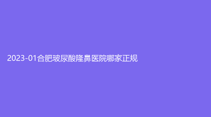 2023-01合肥玻尿酸隆鼻医院哪家正规？