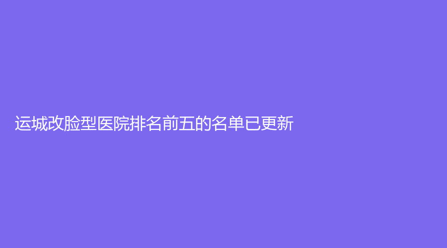 运城改脸型医院排名前五的名单已更新！