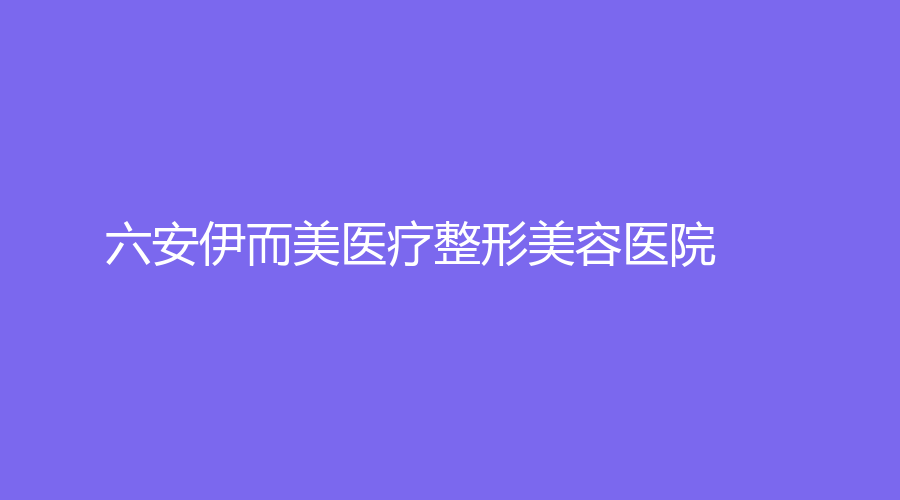 六安伊而美医疗整形美容医院