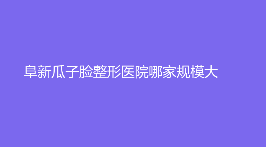阜新瓜子脸整形医院哪家规模大？