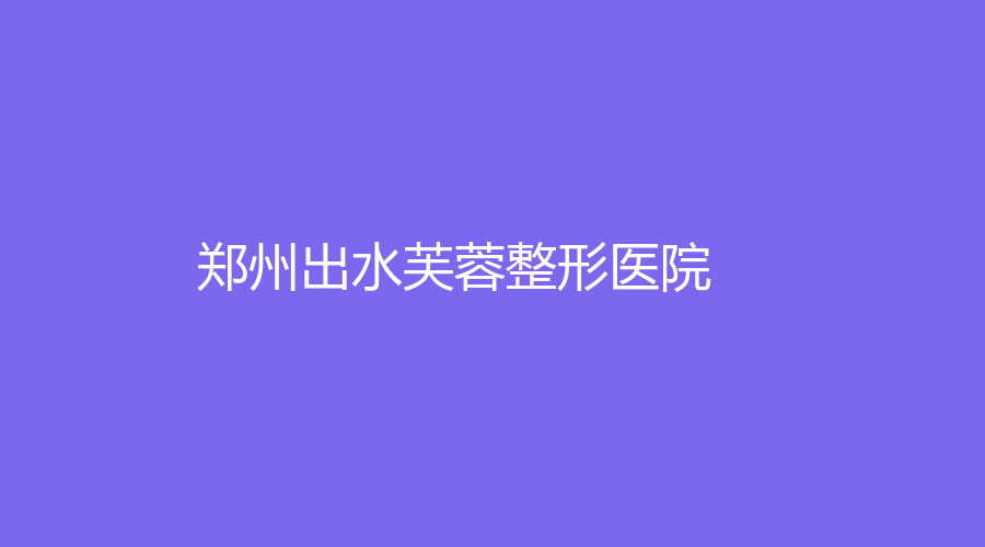 郑州出水芙蓉整形医院