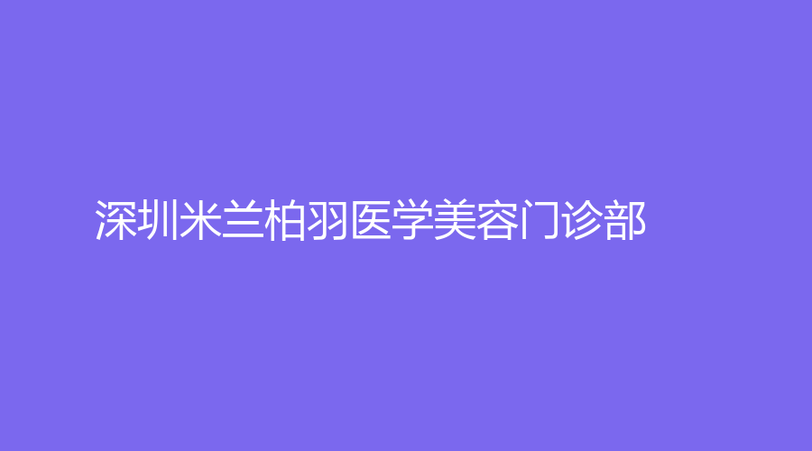 深圳米兰柏羽医学美容门诊部