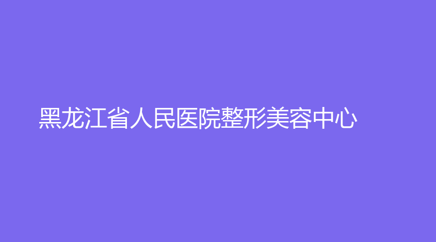 黑龙江省人民医院整形美容中心