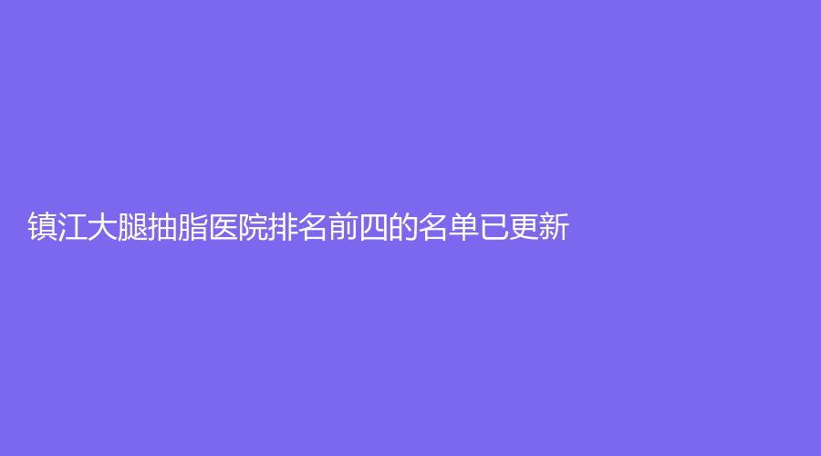 镇江大腿抽脂医院排名前四的名单已更新！