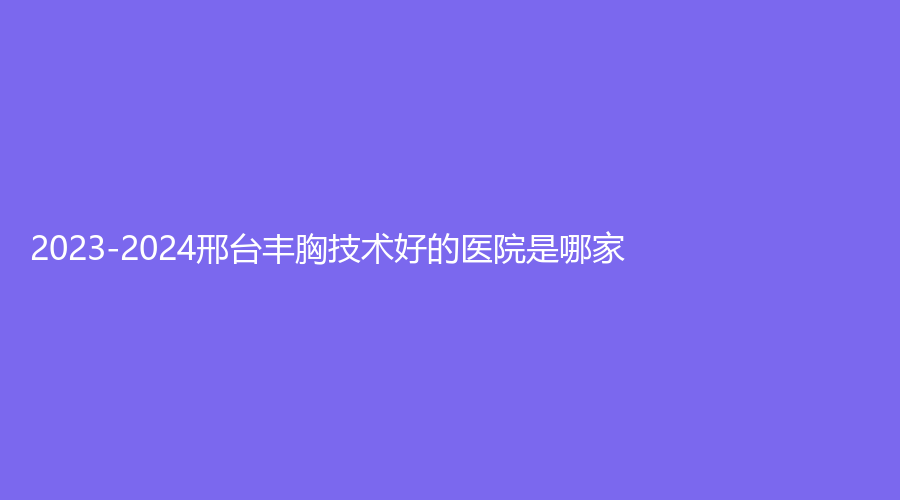 2023-2024邢台丰胸技术好的医院是哪家？