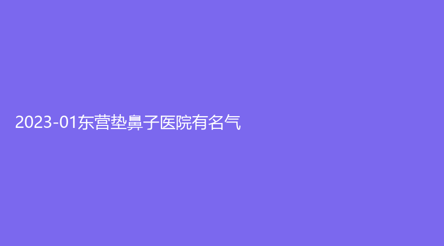 2023-01东营垫鼻子医院有名气？安美诊所、和家康医院科、雅丰等机构哪家医生有责任心？