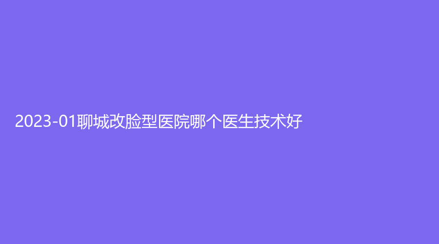 2023-01聊城改脸型医院哪个医生技术好？