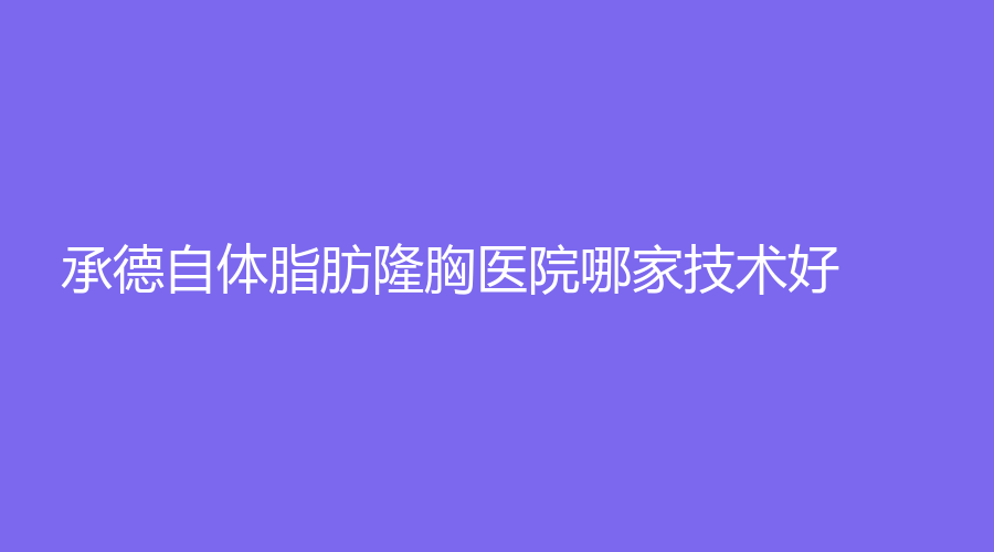承德自体脂肪隆胸医院哪家技术好？