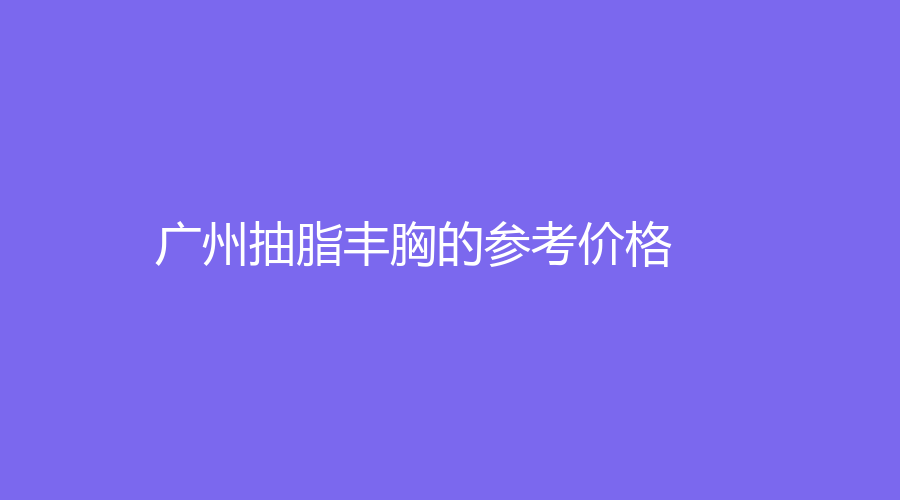 广州抽脂丰胸的参考价格