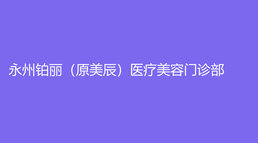 永州铂丽（原美辰）医疗美容门诊部