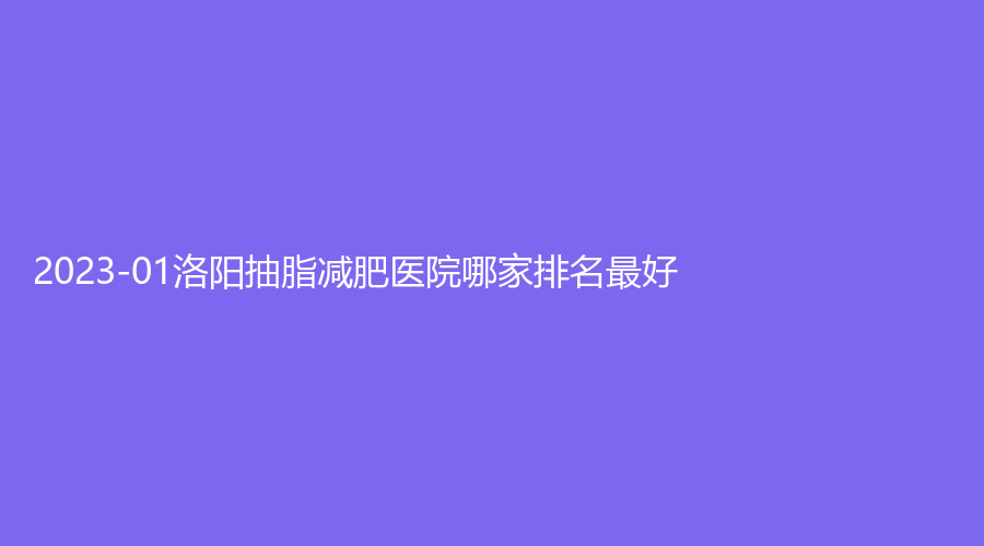 2023-01洛阳抽脂减肥医院哪家排名好？