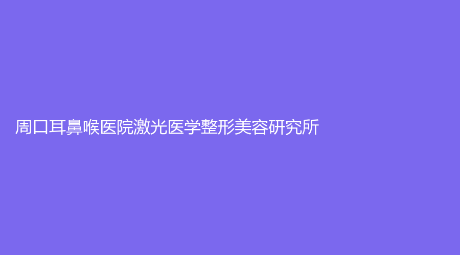 周口耳鼻喉医院激光医学整形美容研究所