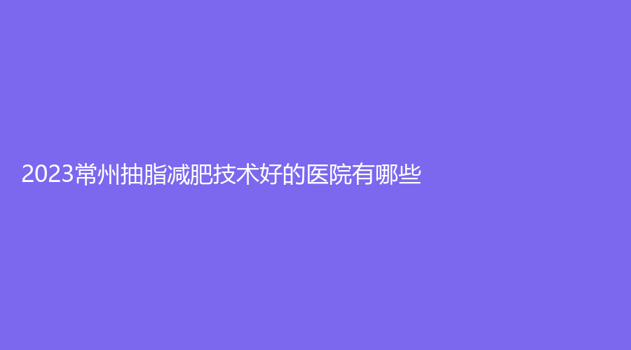 2023常州抽脂减肥技术好的医院有哪些？