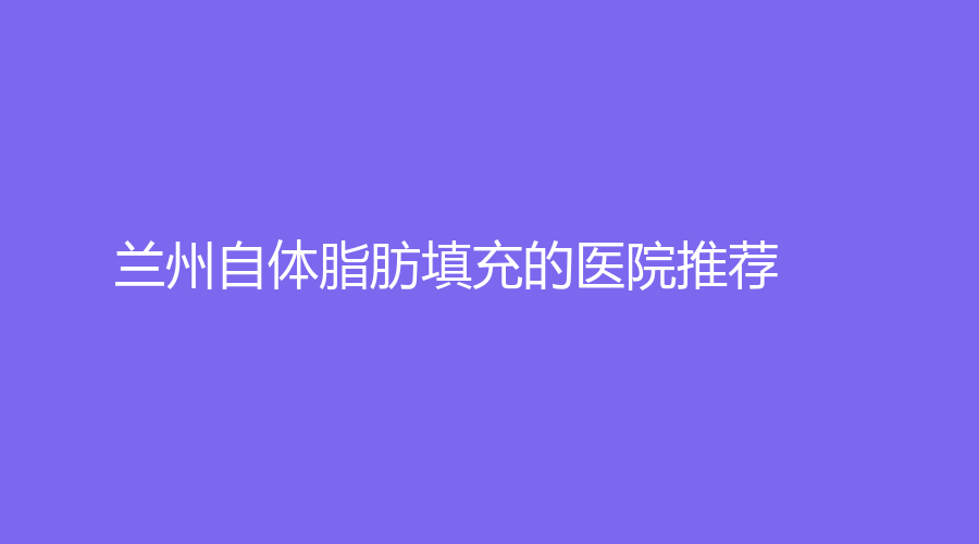兰州自体脂肪填充的医院推荐