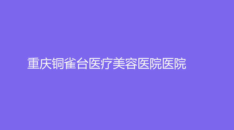 重庆铜雀台医疗美容医院医院
