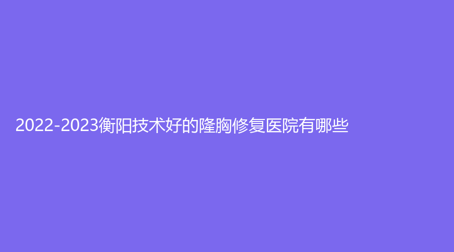 2022-2023衡阳技术好的隆胸修复医院有哪些？