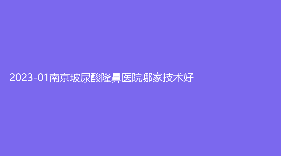 2023-01南京玻尿酸隆鼻医院哪家技术好？