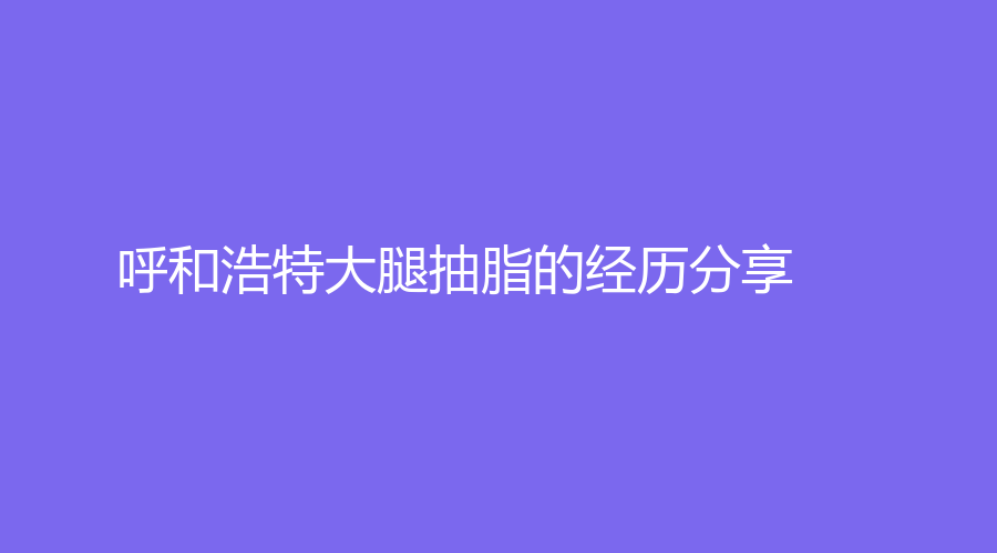 呼和浩特大腿抽脂的经历分享