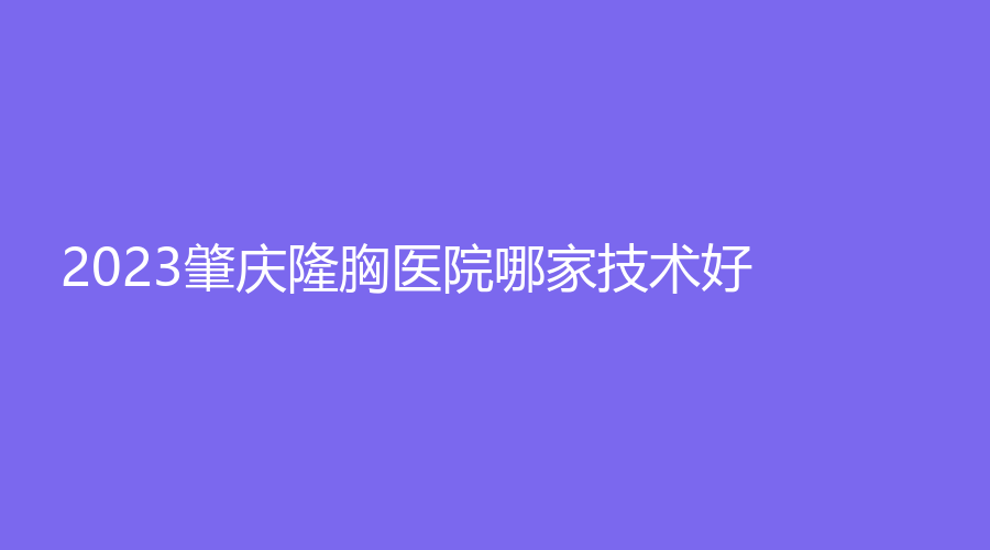 2023肇庆隆胸医院哪家技术好？