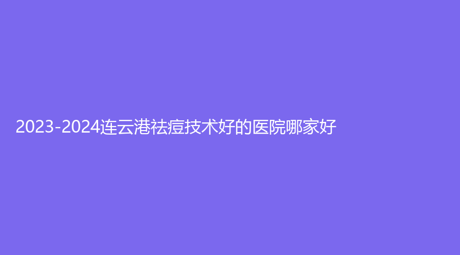 2023-2024连云港祛痘技术好的医院哪家好？