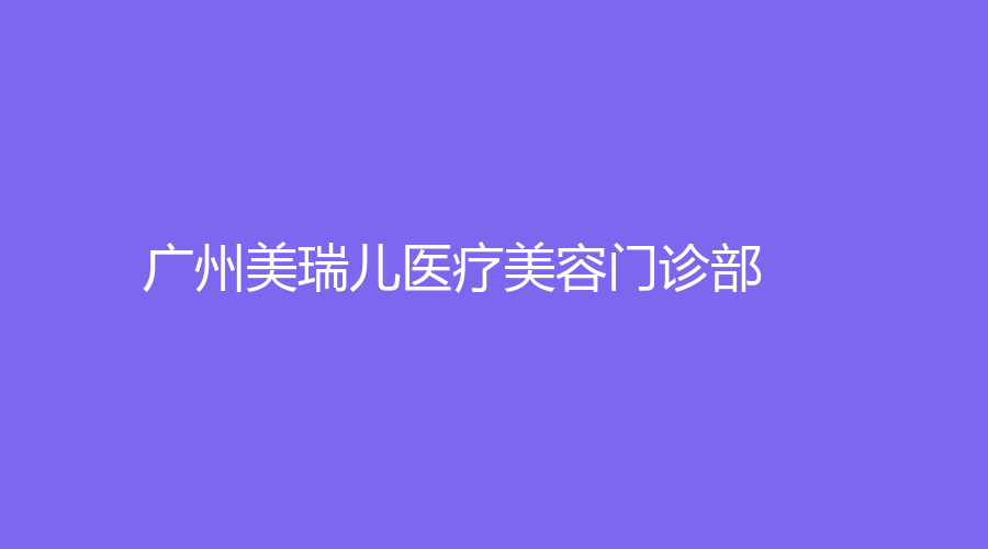 广州美瑞儿医疗美容门诊部