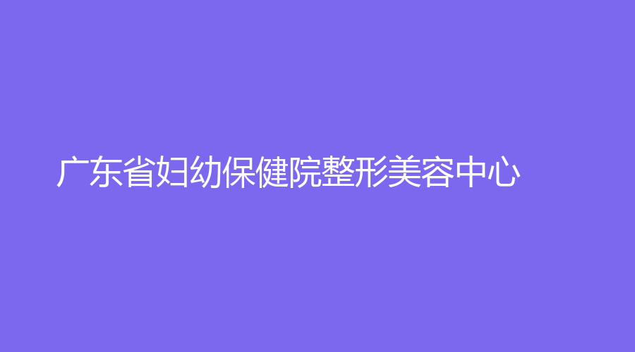 广东省妇幼保健院整形美容中心