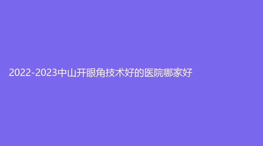 2022-2023中山开眼角技术好的医院哪家好？