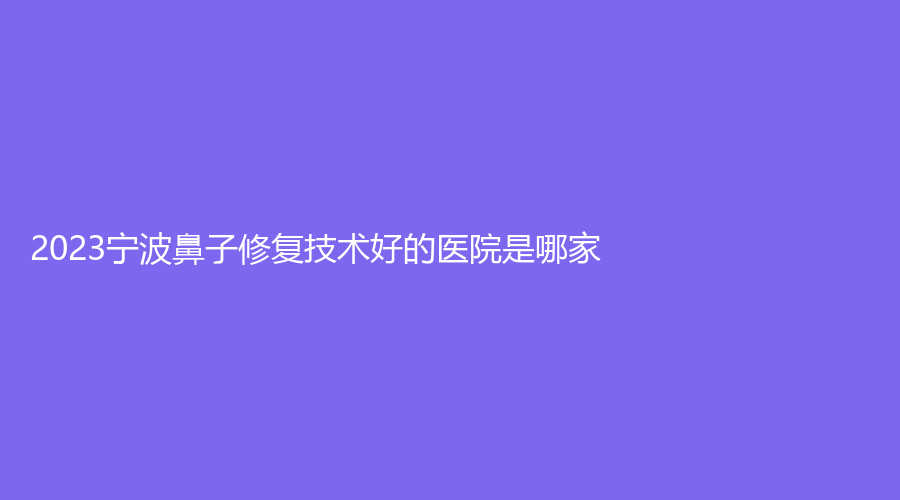 2023宁波鼻子修复技术好的医院是哪家？唯格、慈溪致颜诊所、容妍等机构榜上有名！