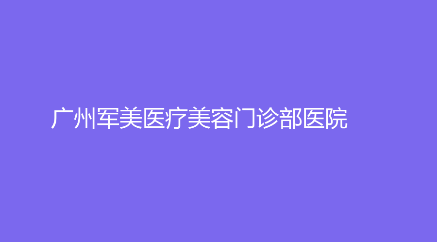 广州军美医疗美容门诊部医院