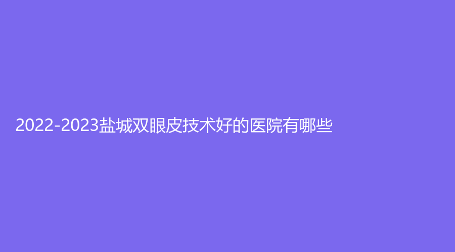 2022-2023盐城双眼皮技术好的医院有哪些？