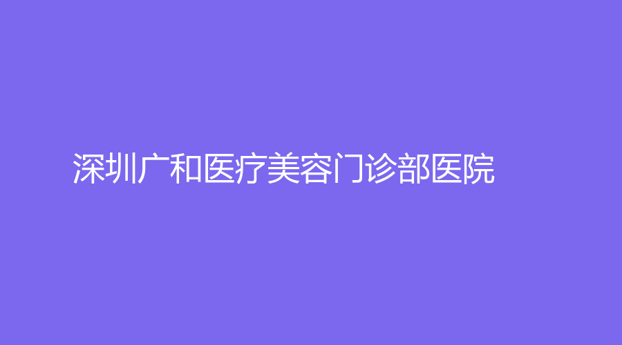 深圳广和医疗美容门诊部医院