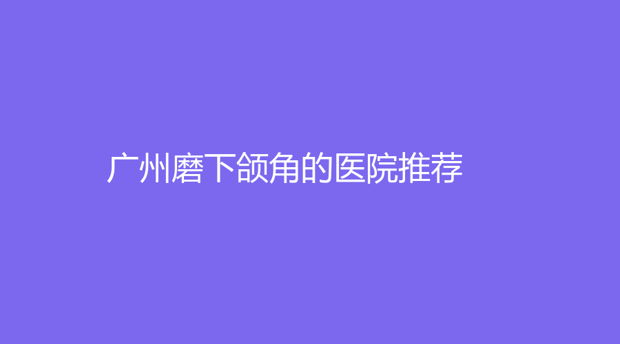 广州磨下颌角的医院推荐