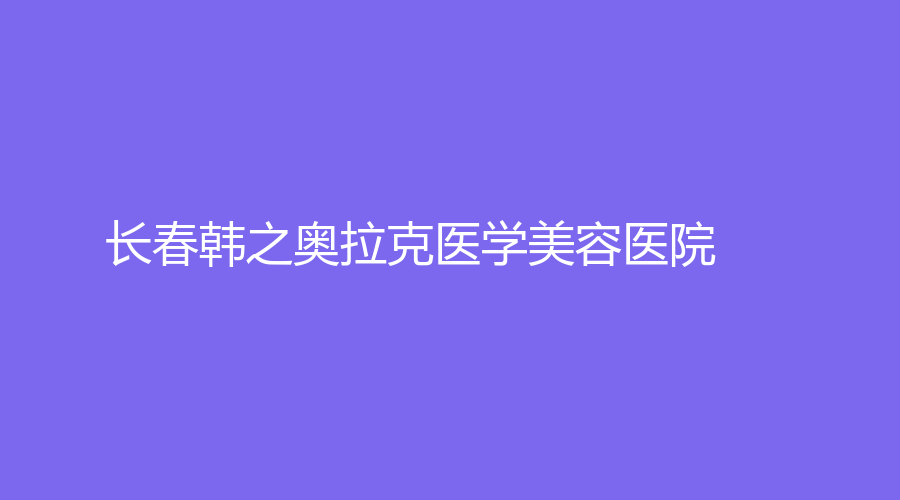 长春韩之奥拉克医学美容医院