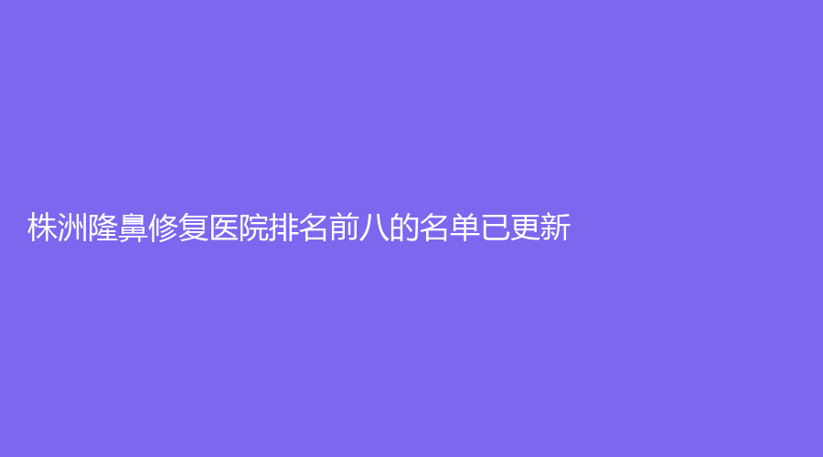 株洲隆鼻修复医院排名前八的名单已更新！