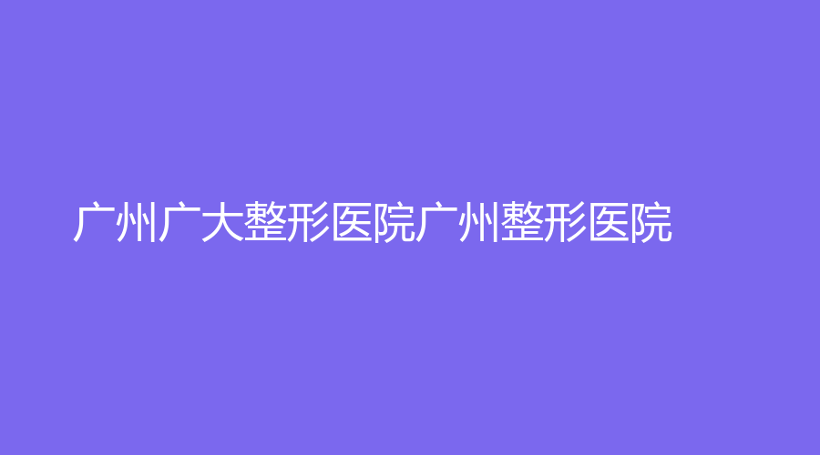 广州广大整形医院广州整形医院