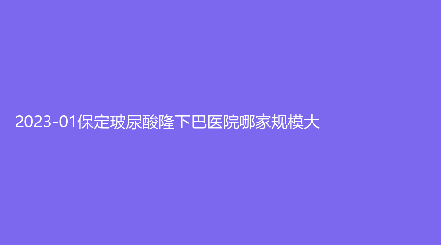 2023-01保定玻尿酸隆下巴医院哪家规模大？