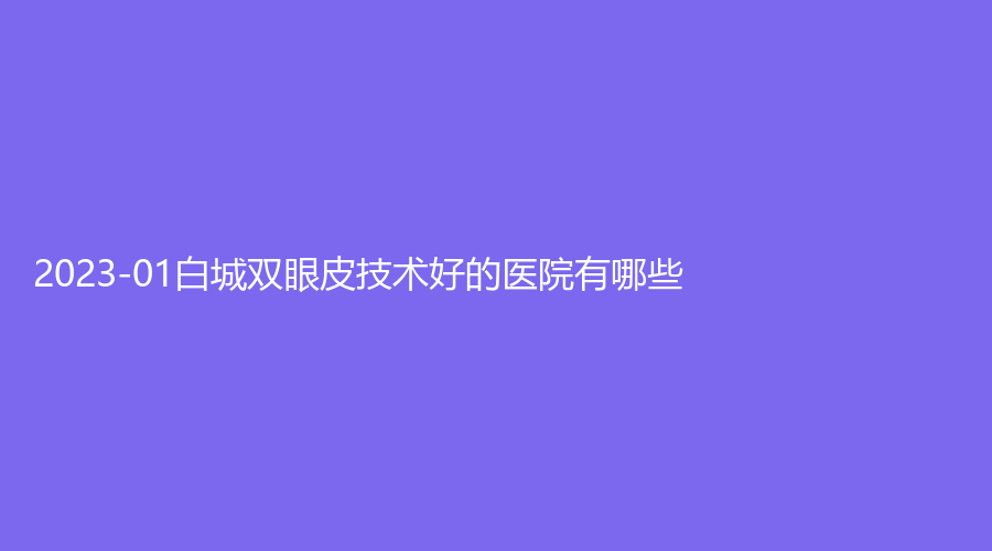 2023-01白城双眼皮技术好的医院有哪些？
